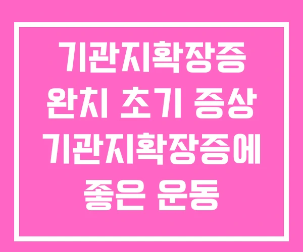 기관지확장증 완치 초기 증상 기관지확장증에 좋은 운동 기관지확장증 완치 초기 증상 기관지확장증에 좋은 운동
