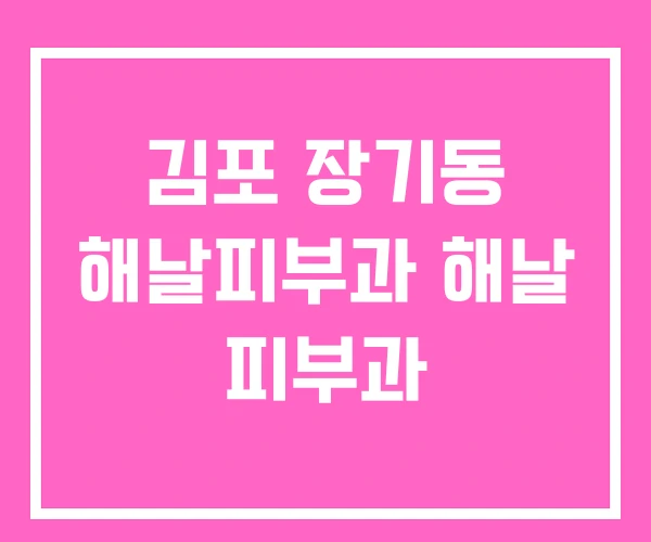 김포 장기동 해날피부과 해날 피부과 김포 장기동 해날피부과 해날 피부과