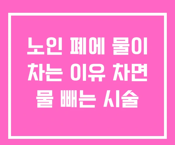 노인 폐에 물이 차는 이유 차면 물 빼는 시술 노인 폐에 물이 차는 이유 차면 물 빼는 시술