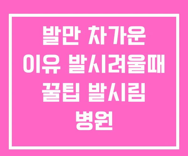 발만 차가운 이유 발시려울때 꿀팁 발시림 병원 발만 차가운 이유 발시려울때 꿀팁 발시림 병원