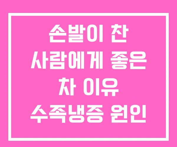 손발이 찬 사람에게 좋은 차 이유 수족냉증 원인 손발이 찬 사람에게 좋은 차 이유 수족냉증 원인