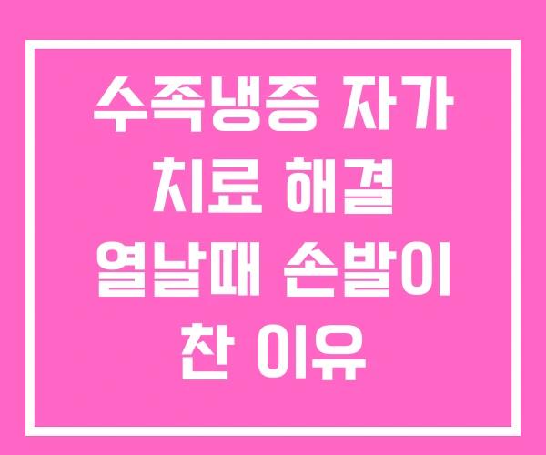 수족냉증 자가 치료 해결 열날때 손발이 찬 이유 수족냉증 자가 치료 해결 열날때 손발이 찬 이유