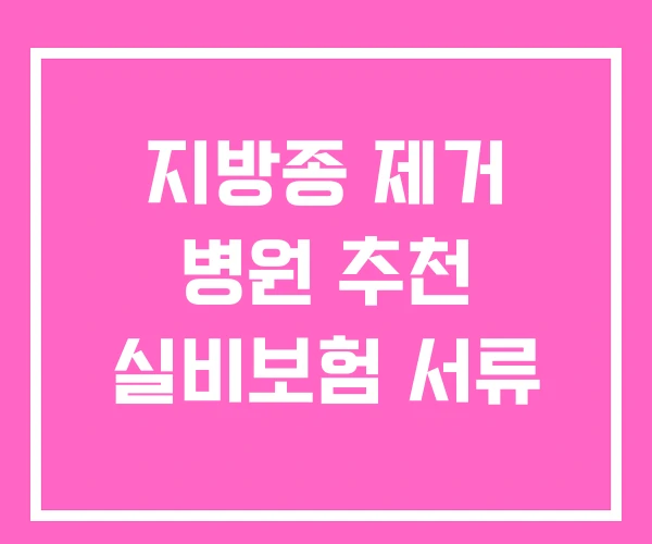 지방종 제거 병원 추천 실비보험 서류 지방종 제거 병원 추천 실비보험 서류