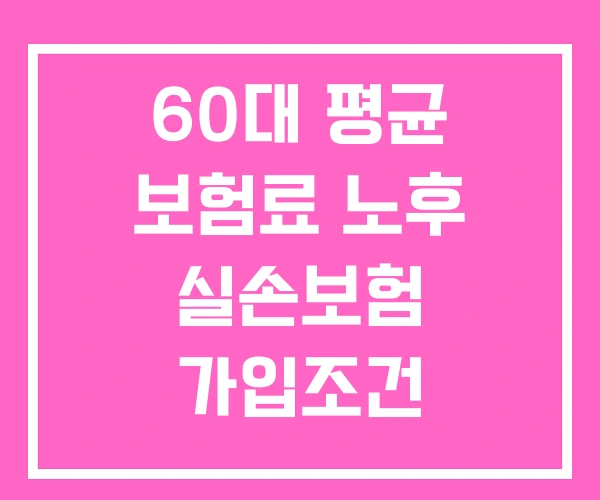 60대 평균 보험료 노후 실손보험 가입조건