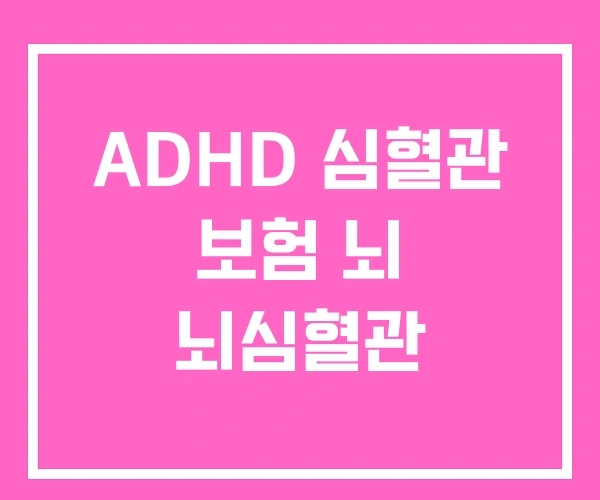 ADHD 심혈관 보험 뇌 뇌심혈관 ADHD 심혈관 보험 뇌 뇌심혈관