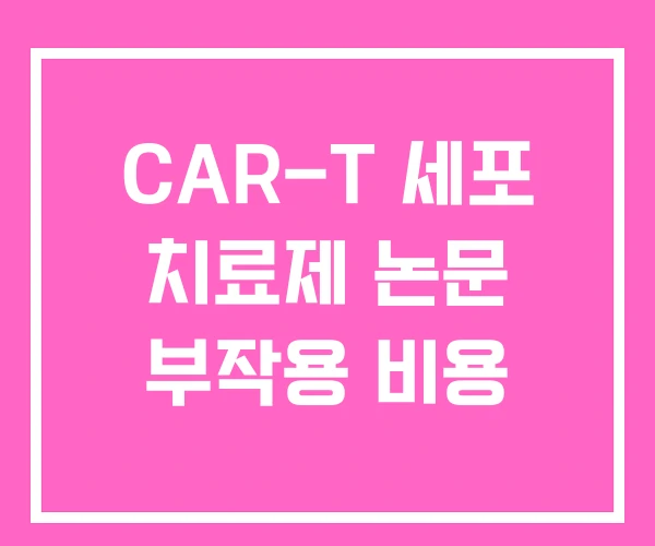 CAR-T 세포 치료제 논문 부작용 비용