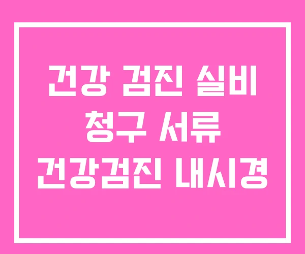 건강 검진 실비 청구 서류 건강검진 내시경