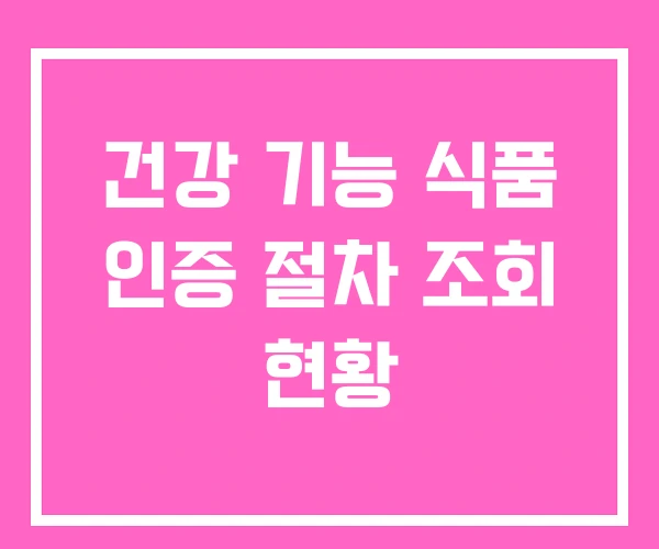 건강 기능 식품 인증 절차 조회 현황