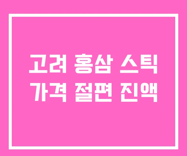 고려 홍삼 스틱 가격 절편 진액