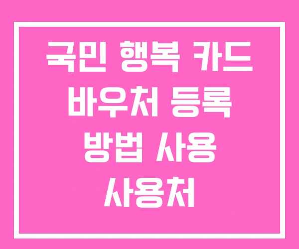 국민 행복 카드 바우처 등록 방법 사용 사용처 국민 행복 카드 바우처 등록 방법 사용 사용처