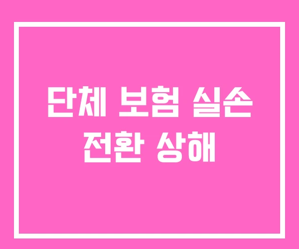 단체 보험 실손 전환 상해 단체 보험 실손 전환 상해