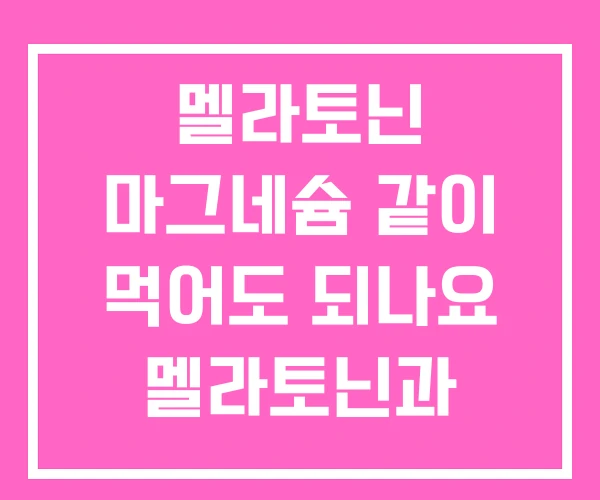 멜라토닌 마그네슘 같이 먹어도 되나요 멜라토닌과 불면증