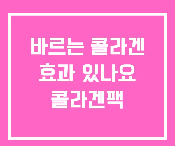 바르는 콜라겐 효과 있나요 콜라겐팩 바르는 콜라겐 효과 있나요 콜라겐팩