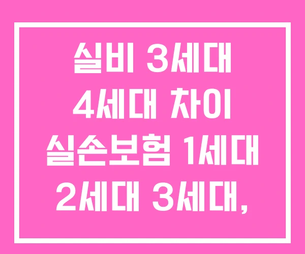 실비 3세대 4세대 차이 실손보험 1세대 2세대 3세대, 비교