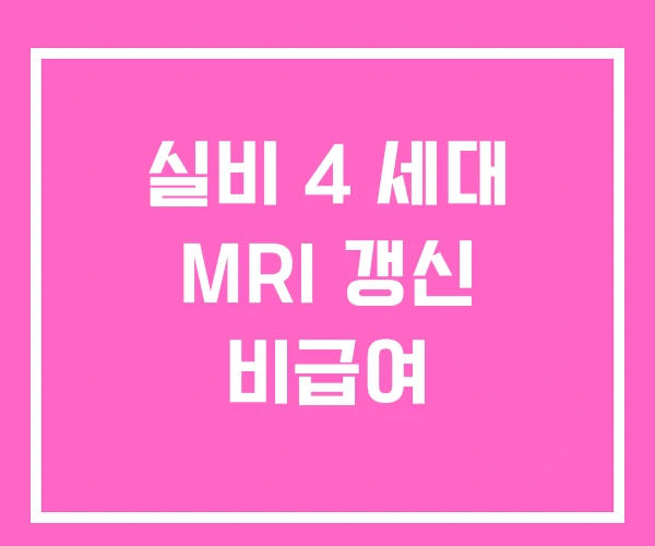 실비 4 세대 MRI 갱신 비급여