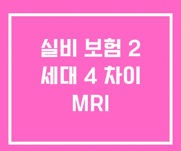실비 보험 2 세대 4 차이 MRI