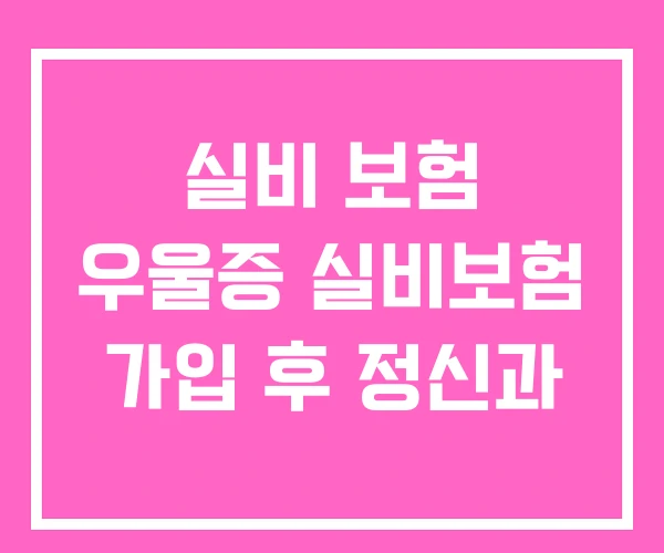 실비 보험 우울증 실비보험 가입 후 정신과