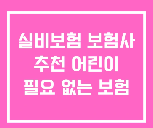 실비보험 보험사 추천 어린이 필요 없는 보험