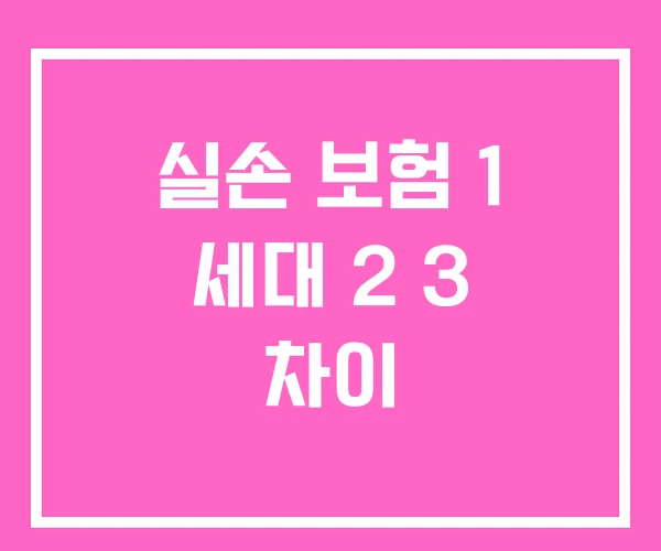 실손 보험 1 세대 2 3 차이 실손 보험 1 세대 2 3 차이