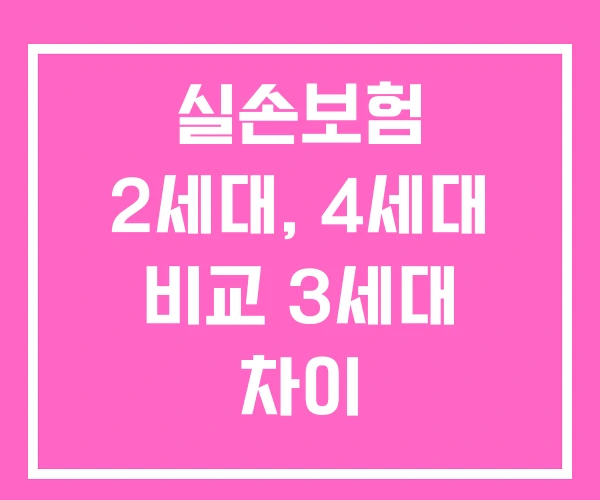 실손보험 2세대, 4세대 비교 3세대 차이