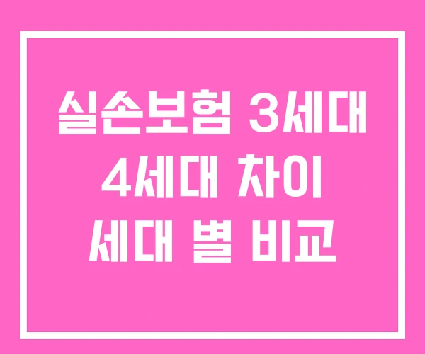 실손보험 3세대 4세대 차이 세대 별 비교