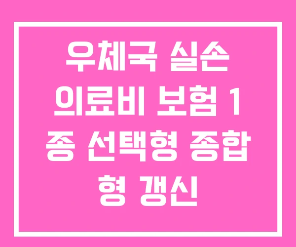 우체국 실손 의료비 보험 1 종 선택형 종합 형 갱신