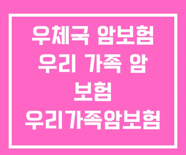 우체국 암보험 우리 가족 암 보험 우리가족암보험