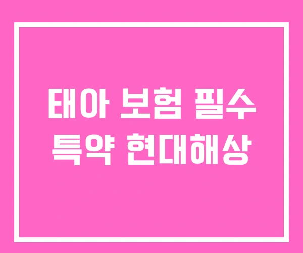 태아 보험 필수 특약 현대해상 태아 보험 필수 특약 현대해상