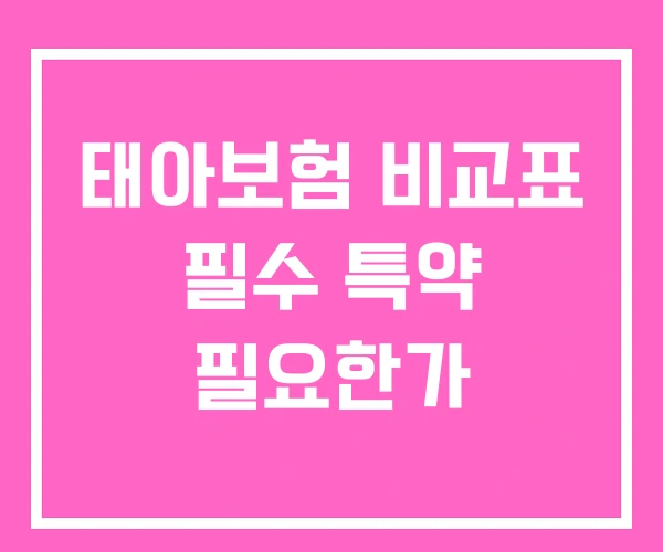 태아보험 비교표 필수 특약 필요한가
