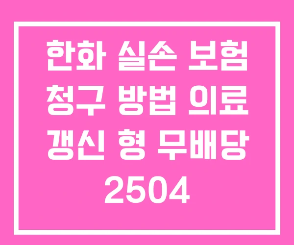 한화 실손 보험 청구 방법 의료 갱신 형 무배당 2504