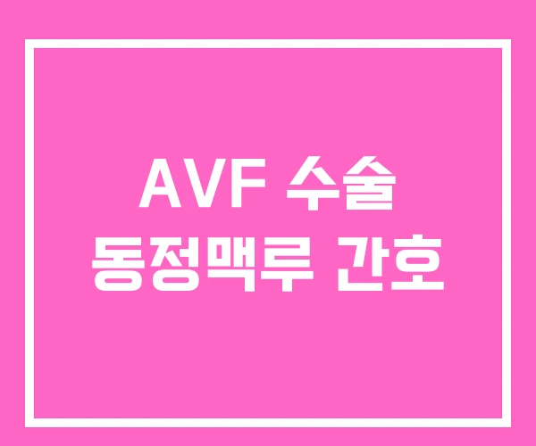 AVF 수술 동정맥루 간호 AVF 수술 동정맥루 간호