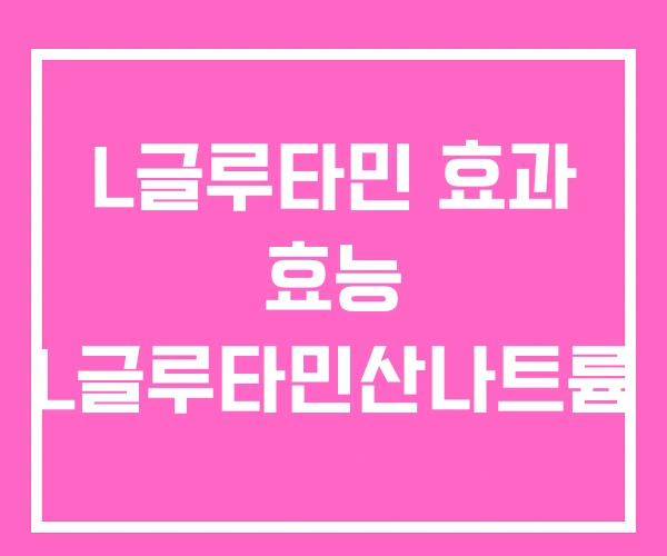 L글루타민 효과 효능 L글루타민산나트륨