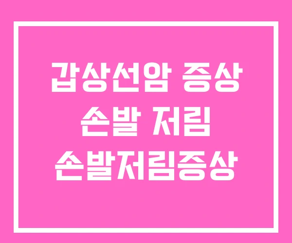 갑상선암 증상 손발 저림 손발저림증상