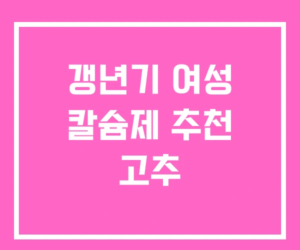 갱년기 여성 칼슘제 추천 고추 갱년기 여성 칼슘제 추천 고추
