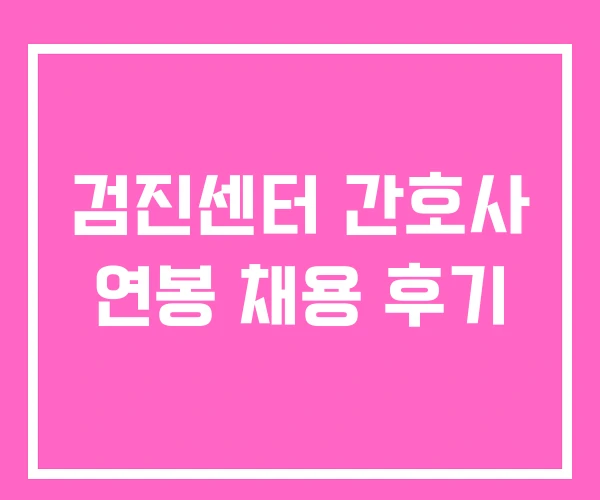 검진센터 간호사 연봉 채용 후기 검진센터 간호사 연봉 채용 후기