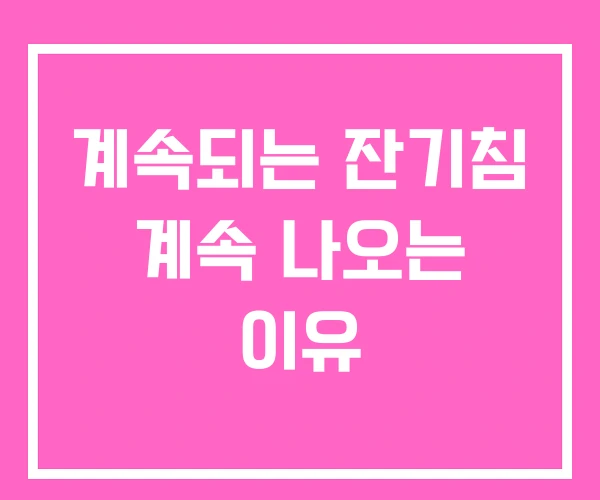 계속되는 잔기침 계속 나오는 이유