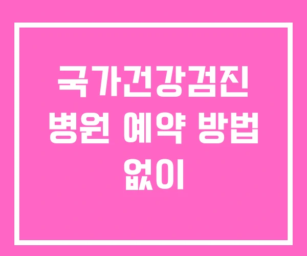 국가건강검진 병원 예약 방법 없이 국가건강검진 병원 예약 방법 없이