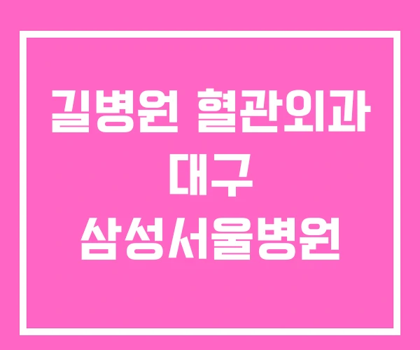 길병원 혈관외과 대구 삼성서울병원 길병원 혈관외과 대구 삼성서울병원