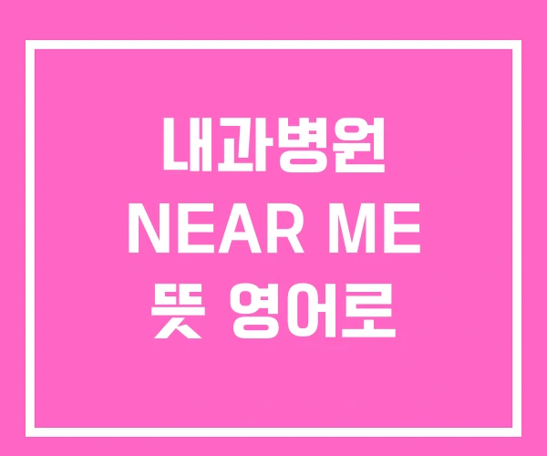 내과병원 NEAR ME 뜻 영어로 내과병원 NEAR ME 뜻 영어로