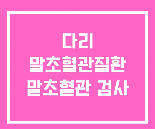 다리 말초혈관질환 말초혈관 검사 다리 말초혈관질환 말초혈관 검사