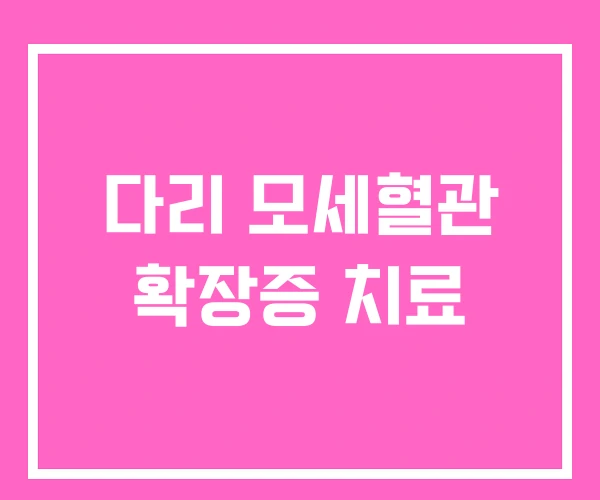 다리 모세혈관 확장증 치료 다리 모세혈관 확장증 치료