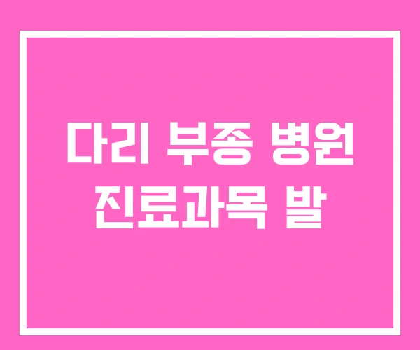 다리 부종 병원 진료과목 발 다리 부종 병원 진료과목 발