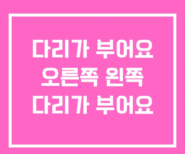 다리가 부어요 오른쪽 왼쪽 다리가 부어요