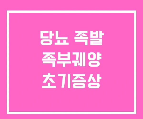 당뇨 족발 족부궤양 초기증상