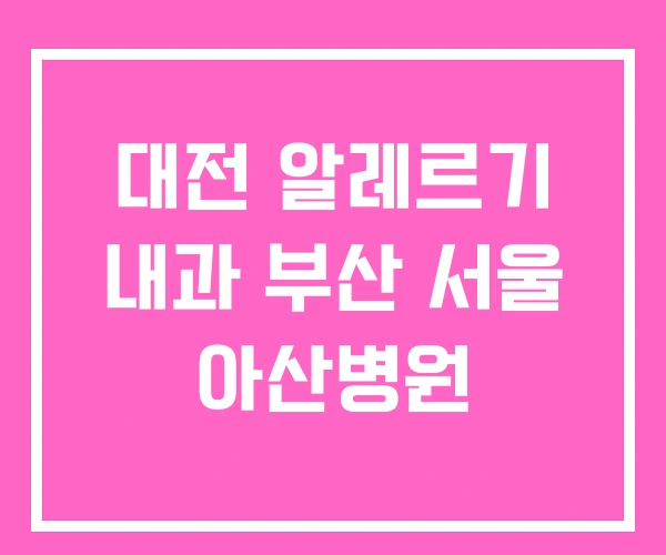 대전 알레르기 내과 부산 서울 아산병원