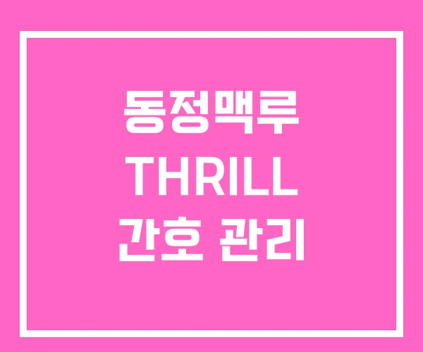동정맥루 THRILL 간호 관리