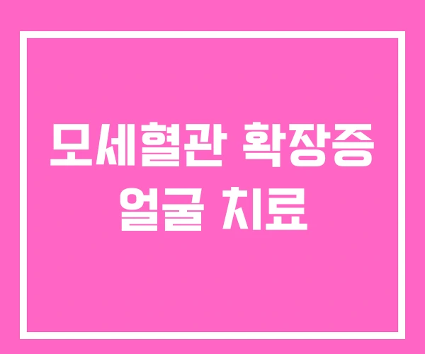 모세혈관 확장증 얼굴 치료