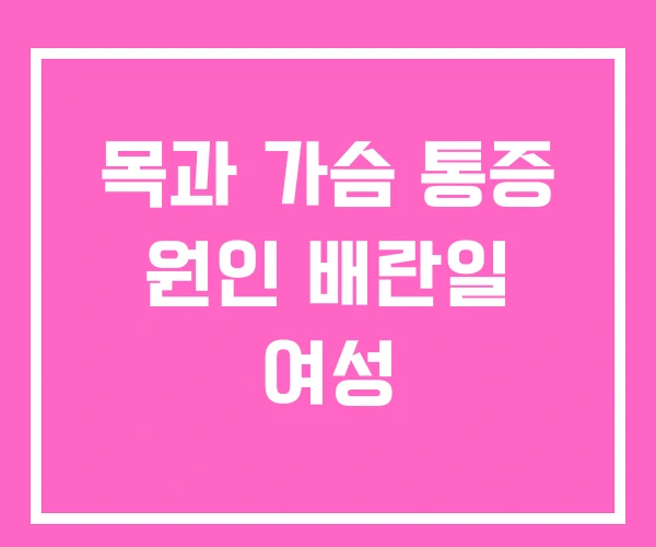 목과 가슴 통증 원인 배란일 여성