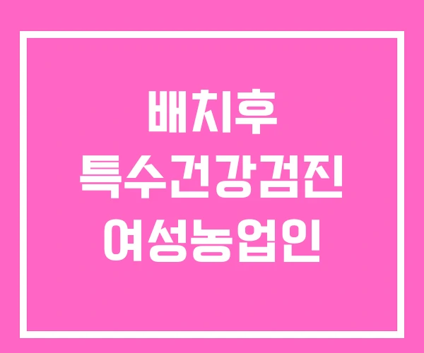 배치후 특수건강검진 여성농업인