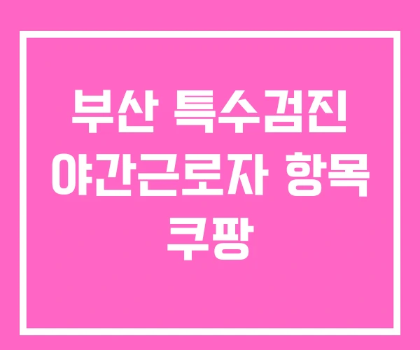 부산 특수검진 야간근로자 항목 쿠팡